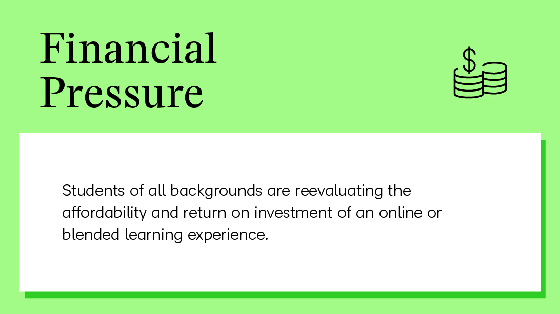 Financial Pressure-Students of all backgrounds are reevaluating the affordability and return on investment of an online or blended learning experience.